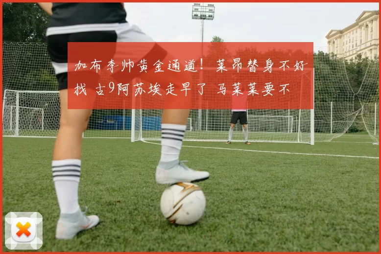 加布李帅黄金通道!莱昂替身不好找 古9阿苏埃走早了 马莱莱要不