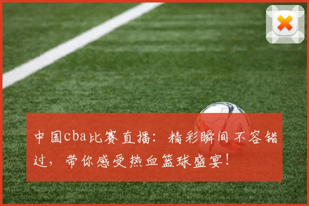 中国cba比赛直播：精彩瞬间不容错过，带你感受热血篮球盛宴！