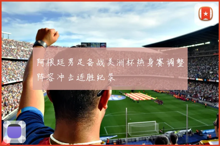 阿根廷男足备战美洲杯热身赛调整阵容冲击连胜纪录