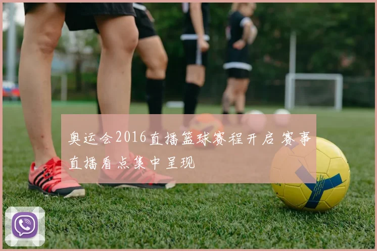 奥运会2016直播篮球赛程开启 赛事直播看点集中呈现