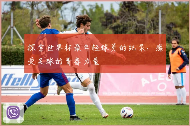 探索世界杯最年轻球员的纪录,感受足球的青春力量