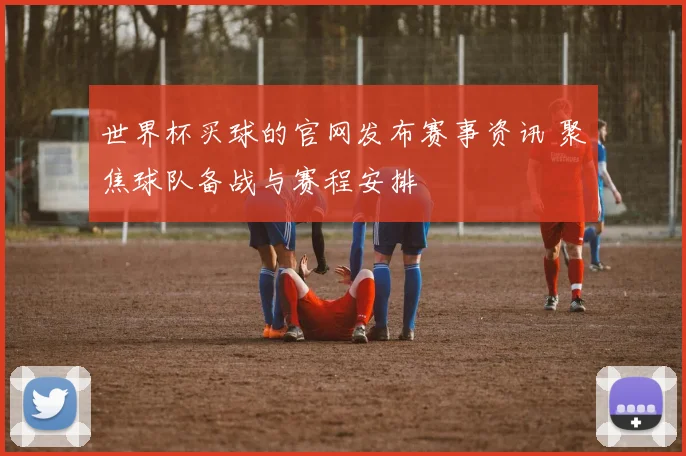 世界杯买球的官网发布赛事资讯 聚焦球队备战与赛程安排
