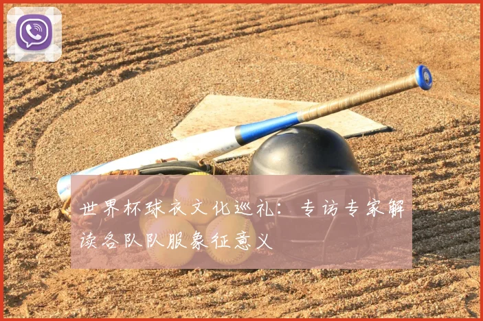 世界杯球衣文化巡礼:专访专家解读各队队服象征意义