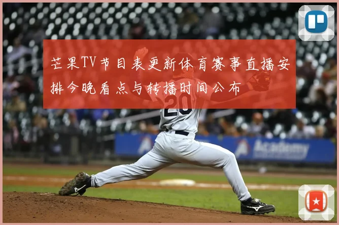 芒果TV节目表更新体育赛事直播安排今晚看点与转播时间公布