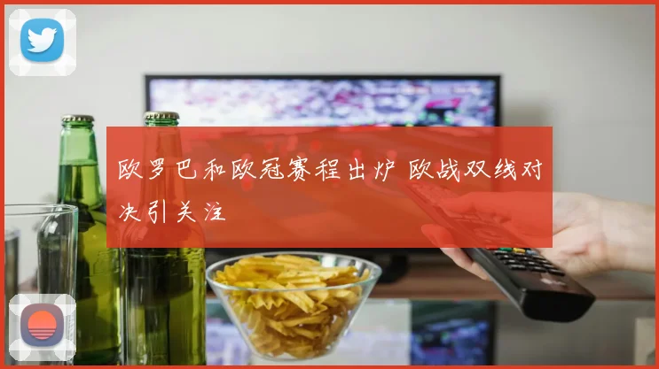 欧罗巴和欧冠赛程出炉 欧战双线对决引关注