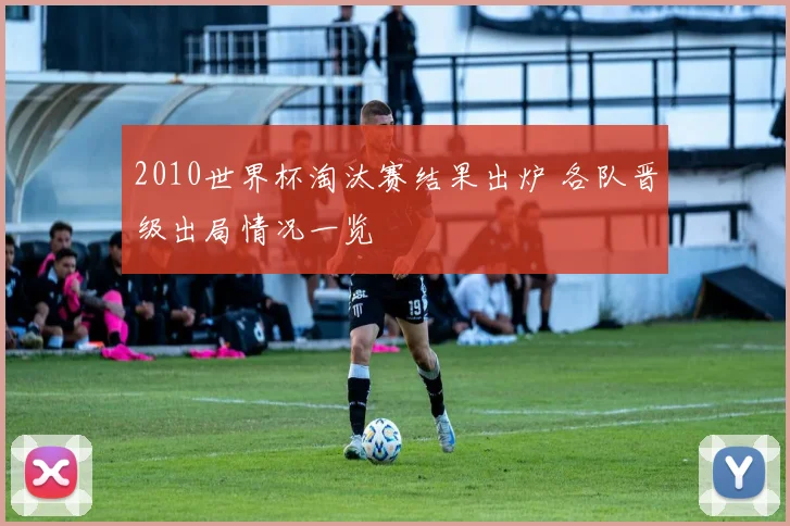 2010世界杯淘汰赛结果出炉 各队晋级出局情况一览