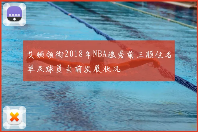 艾顿领衔2018年NBA选秀前三顺位名单及球员当前发展状况
