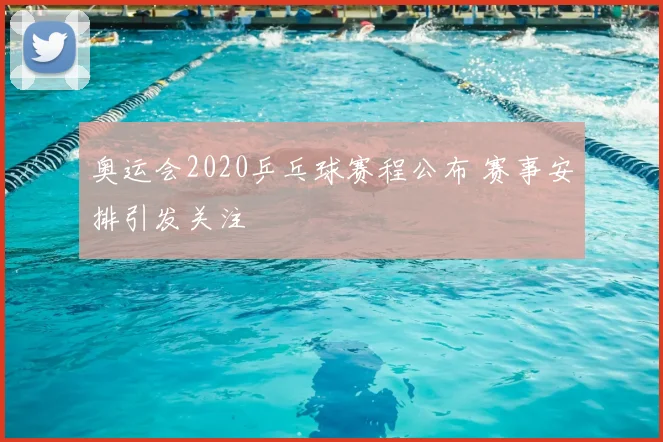 奥运会2020乒乓球赛程公布 赛事安排引发关注
