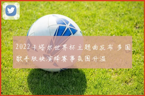 2022卡塔尔世界杯主题曲发布 多国歌手联袂演绎赛事氛围升温