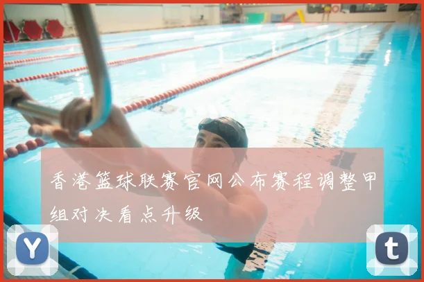 香港篮球联赛官网公布赛程调整甲组对决看点升级