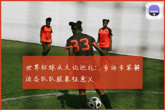 世界杯球衣文化巡礼：专访专家解读各队队服象征意义