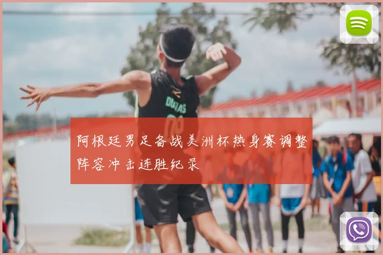 阿根廷男足备战美洲杯热身赛调整阵容冲击连胜纪录