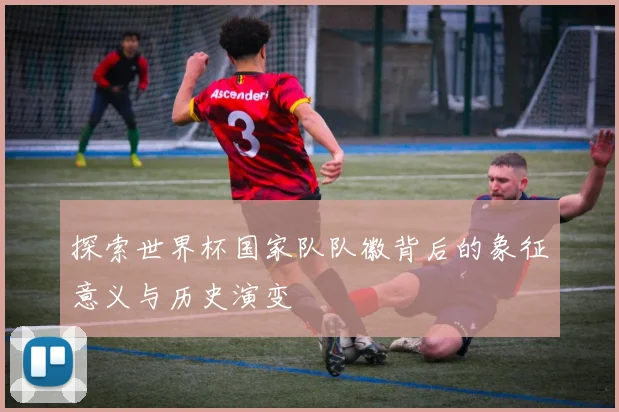 探索世界杯国家队队徽背后的象征意义与历史演变