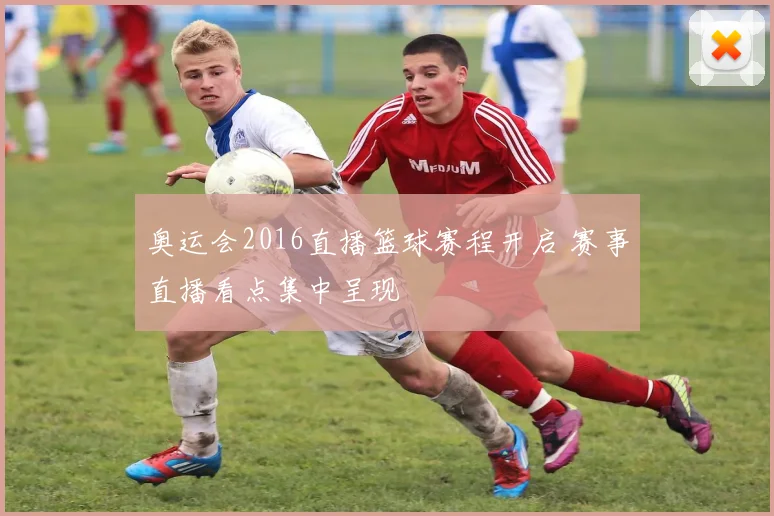 奥运会2016直播篮球赛程开启 赛事直播看点集中呈现