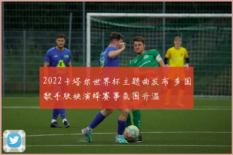 2022卡塔尔世界杯主题曲发布 多国歌手联袂演绎赛事氛围升温