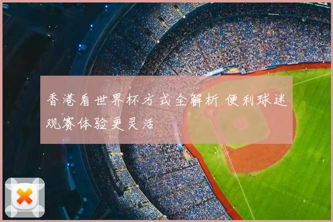 香港看世界杯方式全解析 便利球迷观赛体验更灵活