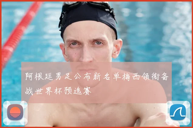 阿根廷男足公布新名单梅西领衔备战世界杯预选赛