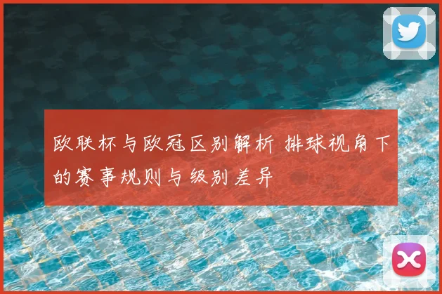 欧联杯与欧冠区别解析 排球视角下的赛事规则与级别差异