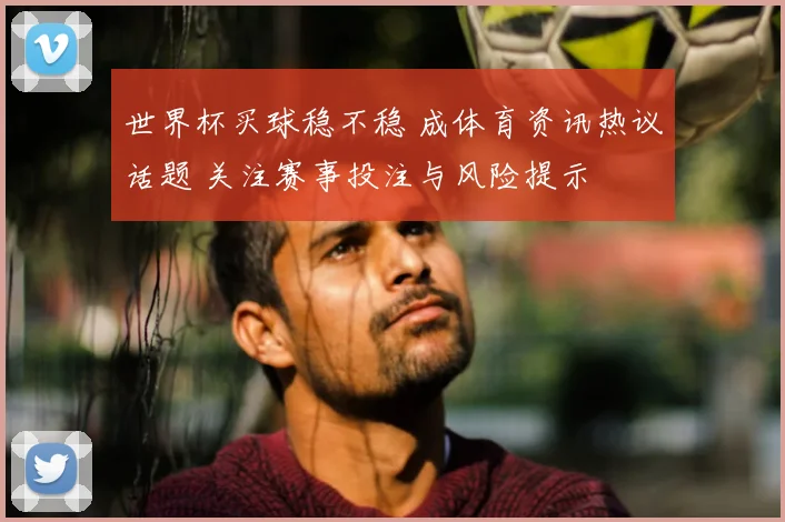 世界杯买球稳不稳 成体育资讯热议话题 关注赛事投注与风险提示