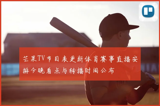 芒果TV节目表更新体育赛事直播安排今晚看点与转播时间公布